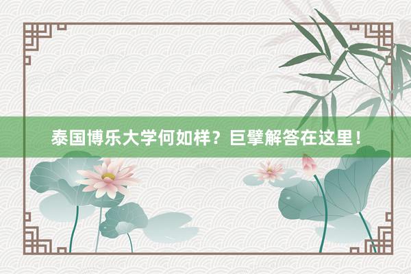 泰国博乐大学何如样？巨擘解答在这里！