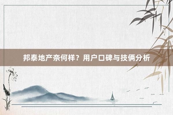 邦泰地产奈何样？用户口碑与技俩分析