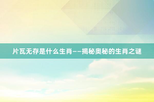 片瓦无存是什么生肖——揭秘奥秘的生肖之谜