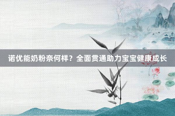 诺优能奶粉奈何样？全面贯通助力宝宝健康成长