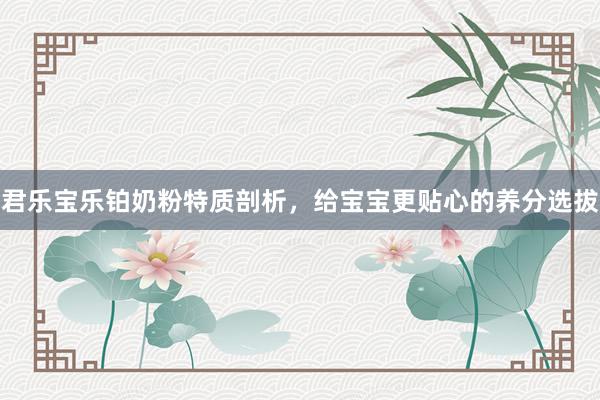 君乐宝乐铂奶粉特质剖析，给宝宝更贴心的养分选拔